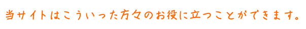 当サイトはこういった方々のお役に立つことができます。