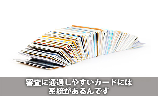 審査に通過しやすいカードには系統があるんです