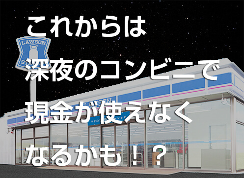 これからは深夜のコンビニで現金が使えなくなるかも!?